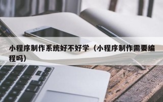 迁安市小程序制作系统好不好学（小程序制作需要编程吗）