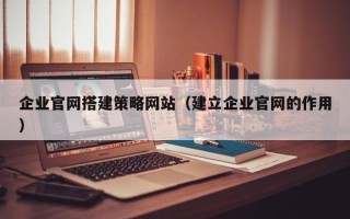 迁安市企业官网搭建策略网站（建立企业官网的作用）