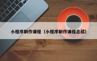 迁安市小程序制作课程（小程序制作课程总结）