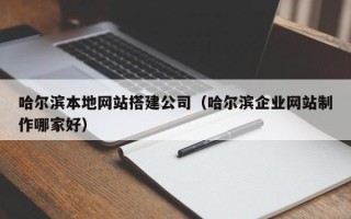 迁安市哈尔滨本地网站搭建公司（哈尔滨企业网站制作哪家好）