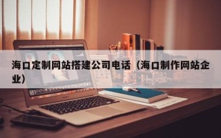 迁安市海口定制网站搭建公司电话（海口制作网站企业）