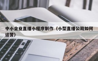 迁安市中小企业直播小程序制作（小型直播公司如何运营）