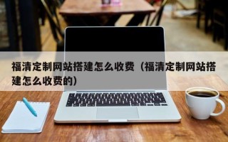 迁安市福清定制网站搭建怎么收费（福清定制网站搭建怎么收费的）
