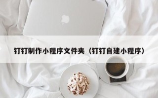 迁安市钉钉制作小程序文件夹（钉钉自建小程序）