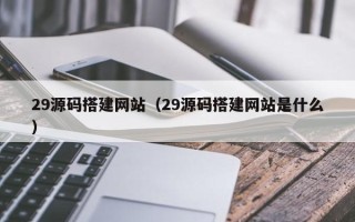 迁安市29源码搭建网站（29源码搭建网站是什么）