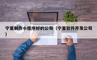 迁安市宁夏制作小程序好的公司（宁夏软件开发公司）