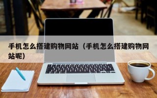 迁安市手机怎么搭建购物网站（手机怎么搭建购物网站呢）