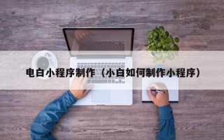 迁安市电白小程序制作（小白如何制作小程序）