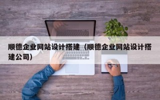 迁安市顺德企业网站设计搭建（顺德企业网站设计搭建公司）