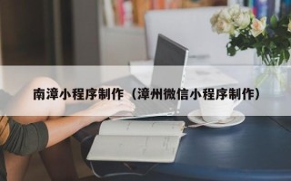 迁安市南漳小程序制作（漳州微信小程序制作）