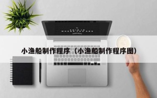 迁安市小渔船制作程序（小渔船制作程序图）