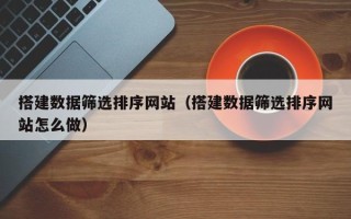 迁安市搭建数据筛选排序网站（搭建数据筛选排序网站怎么做）