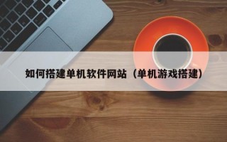 迁安市如何搭建单机软件网站（单机游戏搭建）