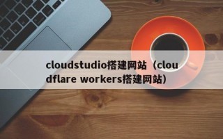 迁安市cloudstudio搭建网站（cloudflare workers搭建网站）
