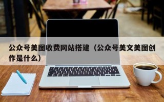 迁安市公众号美图收费网站搭建（公众号美文美图创作是什么）