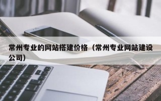 迁安市常州专业的网站搭建价格（常州专业网站建设公司）