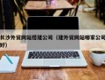 迁安市长沙外贸网站搭建公司（建外贸网站哪家公司好）