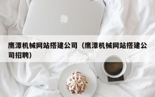 迁安市鹰潭机械网站搭建公司（鹰潭机械网站搭建公司招聘）