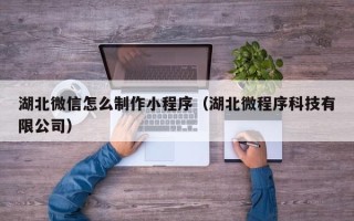 迁安市湖北微信怎么制作小程序（湖北微程序科技有限公司）