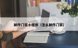 迁安市制作门禁小程序（怎么制作门禁）